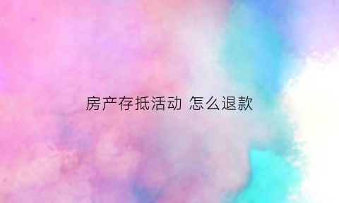 房产存抵活动怎么退款(房产抵账如何账务处理)